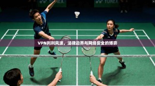 VPN判刑风波，法律边界与网络安全的博弈