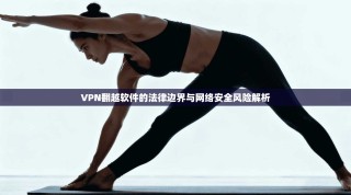 VPN翻越软件的法律边界与网络安全风险解析