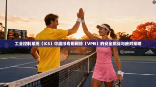工业控制系统（ICS）中虚拟专用网络（VPN）的安全挑战与应对策略