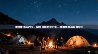 油猴插件与VPN，网络自由的双刃剑—技术优势与风险警示