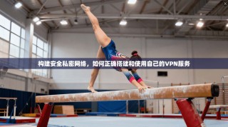 构建安全私密网络，如何正确搭建和使用自己的VPN服务