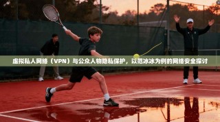 虚拟私人网络（VPN）与公众人物隐私保护，以范冰冰为例的网络安全探讨