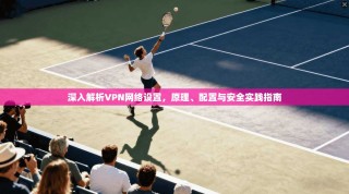 深入解析VPN网络设置，原理、配置与安全实践指南