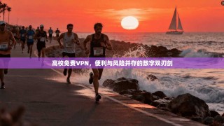 高校免费VPN，便利与风险并存的数字双刃剑