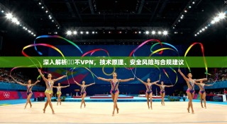 深入解析鍏嶈不VPN，技术原理、安全风险与合规建议