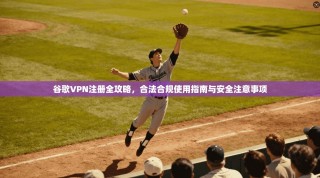谷歌VPN注册全攻略，合法合规使用指南与安全注意事项