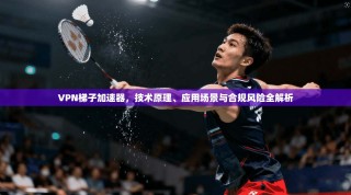VPN梯子加速器，技术原理、应用场景与合规风险全解析