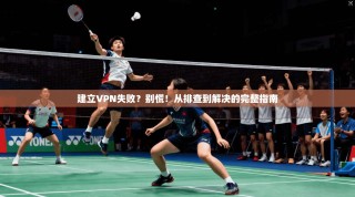建立VPN失败？别慌！从排查到解决的完整指南