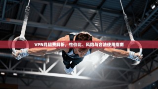 VPN月租费解析，性价比、风险与合法使用指南