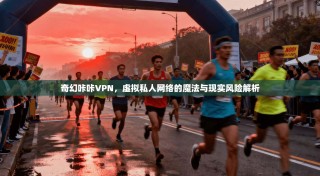 奇幻咔咔VPN，虚拟私人网络的魔法与现实风险解析