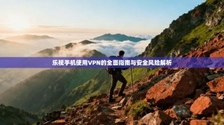 乐视手机使用VPN的全面指南与安全风险解析
