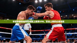 手把手教你如何在电脑上使用VPN，安全上网的必备技能