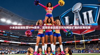 小米路由器配置VPN服务，实现安全远程访问与网络扩展的实用指南