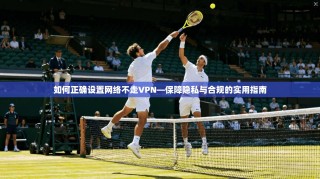 如何正确设置网络不走VPN—保障隐私与合规的实用指南