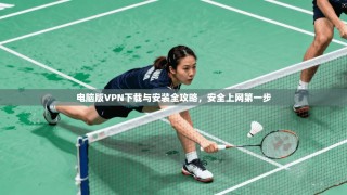 电脑版VPN下载与安装全攻略，安全上网第一步