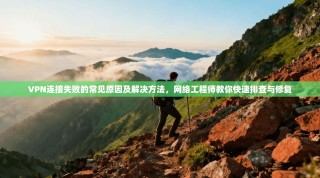 VPN连接失败的常见原因及解决方法，网络工程师教你快速排查与修复