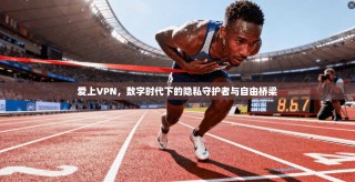爱上VPN，数字时代下的隐私守护者与自由桥梁