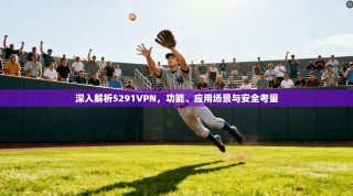 深入解析5291VPN，功能、应用场景与安全考量