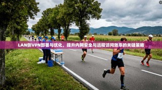 LAN侧VPN部署与优化，提升内网安全与远程访问效率的关键策略