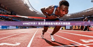 VPN打不开？常见原因排查与解决方案指南