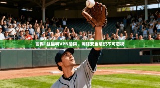 警惕屌丝福利VPN陷阱，网络安全意识不可忽视