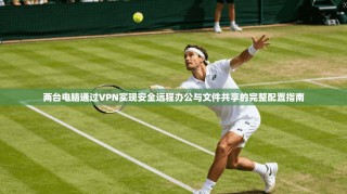 两台电脑通过VPN实现安全远程办公与文件共享的完整配置指南