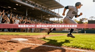 明星都用VPN？数字隐私时代的隐形盾牌与现实困境