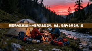 英国境内使用优质VPN服务的全面指南，安全、稳定与合法合规并重