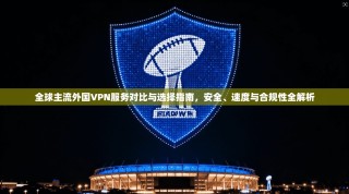 全球主流外国VPN服务对比与选择指南，安全、速度与合规性全解析
