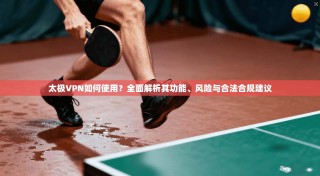 太极VPN如何使用？全面解析其功能、风险与合法合规建议
