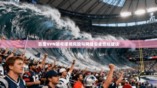 百度VPN账号使用风险与网络安全合规建议