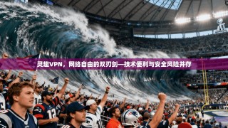 灵趣VPN，网络自由的双刃剑—技术便利与安全风险并存