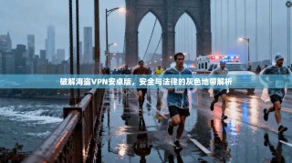 破解海盗VPN安卓版，安全与法律的灰色地带解析