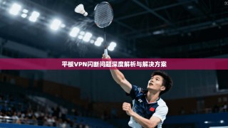 平板VPN闪断问题深度解析与解决方案