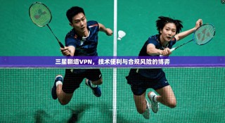 三星翻墙VPN，技术便利与合规风险的博弈