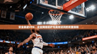 安全极速VPN，企业网络防护与高效访问的双重保障