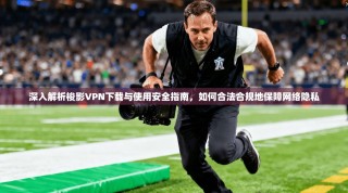 深入解析梭影VPN下载与使用安全指南，如何合法合规地保障网络隐私