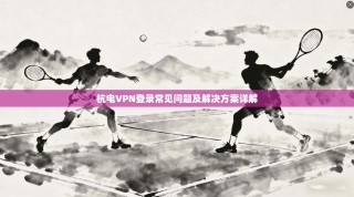 杭电VPN登录常见问题及解决方案详解