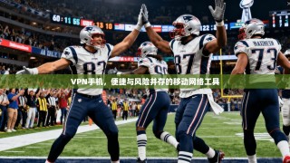 VPN手机，便捷与风险并存的移动网络工具