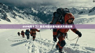 6VPN用不了？常见问题排查与解决方案指南