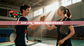GOM VPN，功能解析与网络安全风险警示