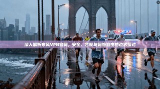 深入解析东风VPN官网，安全、合规与网络自由的边界探讨