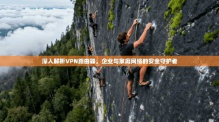 深入解析VPN路由器，企业与家庭网络的安全守护者