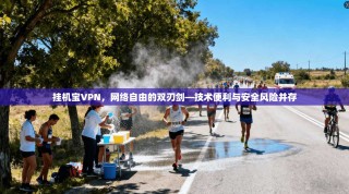 挂机宝VPN，网络自由的双刃剑—技术便利与安全风险并存
