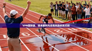 VPN国际版，技术便利与合规风险的双刃剑