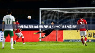 构建安全高效的虚拟私有网络（VPN）技术方案详解