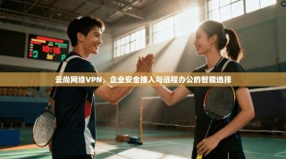 云尚网络VPN，企业安全接入与远程办公的智能选择