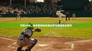 可乐VPN，技术背后的合规边界与网络安全警示