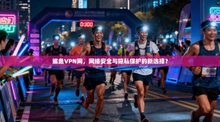 鲨鱼VPN网，网络安全与隐私保护的新选择？