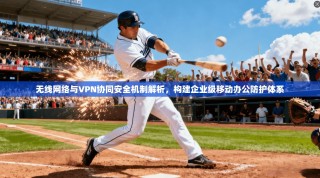 无线网络与VPN协同安全机制解析，构建企业级移动办公防护体系
